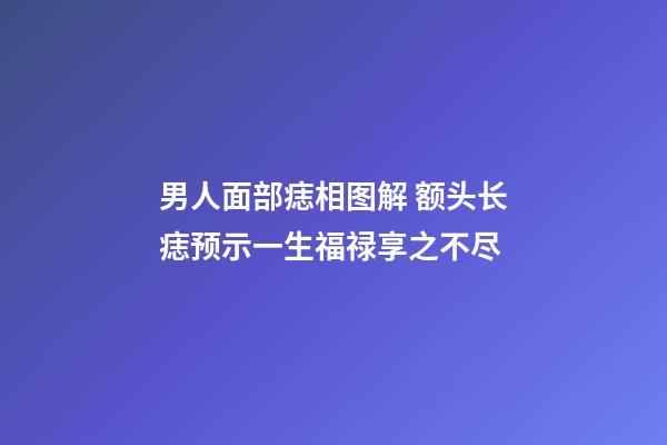 男人面部痣相图解 额头长痣预示一生福禄享之不尽